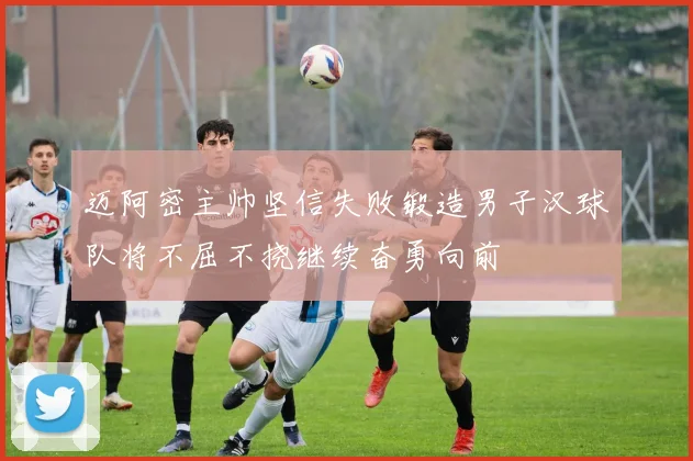 迈阿密主帅坚信失败锻造男子汉球队将不屈不挠继续奋勇向前
