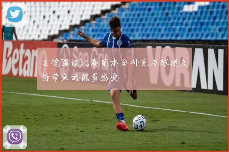 古德温谈比赛前水分补充与球迷支持带来的能量感受