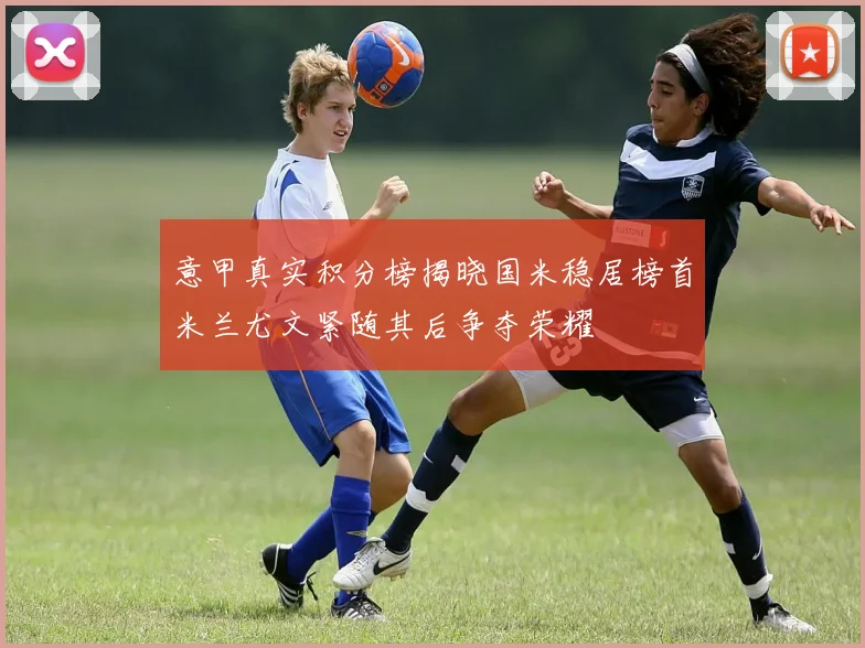 意甲真实积分榜揭晓国米稳居榜首米兰尤文紧随其后争夺荣耀