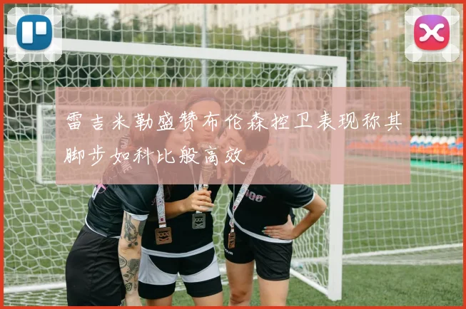 雷吉米勒盛赞布伦森控卫表现称其脚步如科比般高效