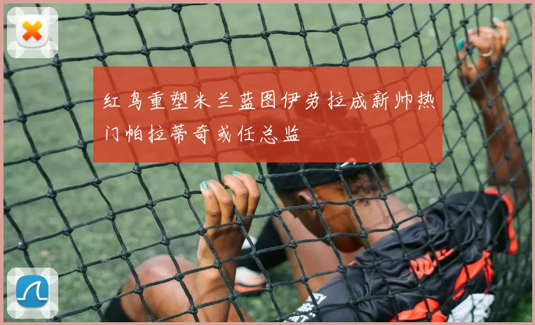 红鸟重塑米兰蓝图伊劳拉成新帅热门帕拉蒂奇或任总监