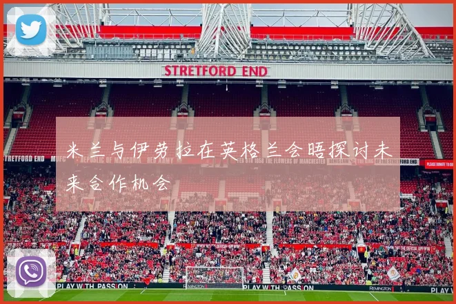 米兰与伊劳拉在英格兰会晤探讨未来合作机会
