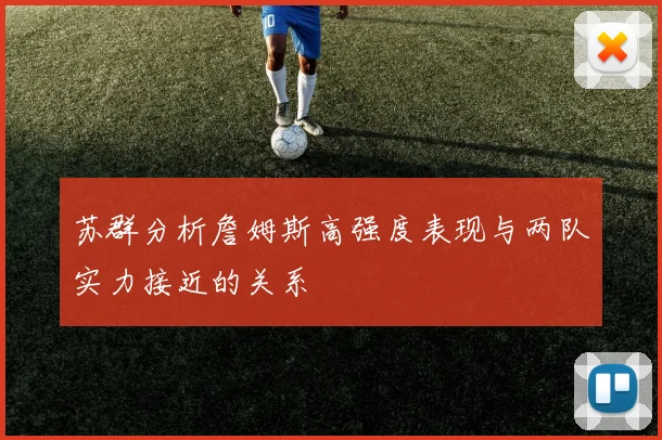 苏群分析詹姆斯高强度表现与两队实力接近的关系