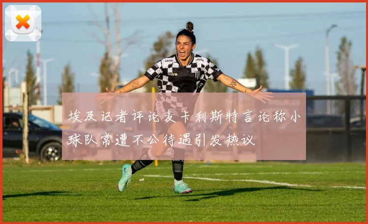 埃及记者评论麦卡利斯特言论称小球队常遭不公待遇引发热议