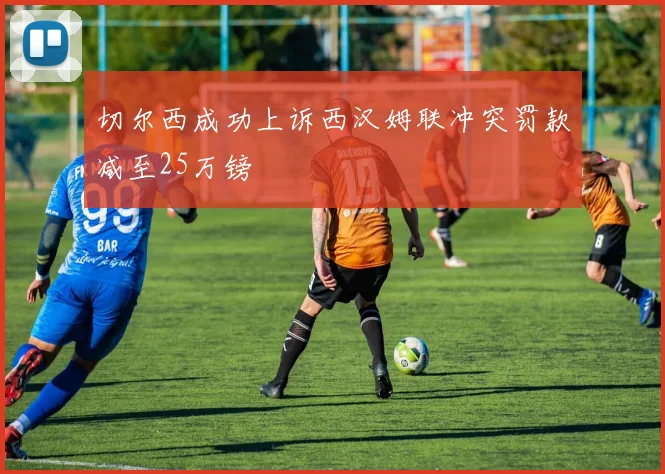 切尔西成功上诉西汉姆联冲突罚款减至25万镑
