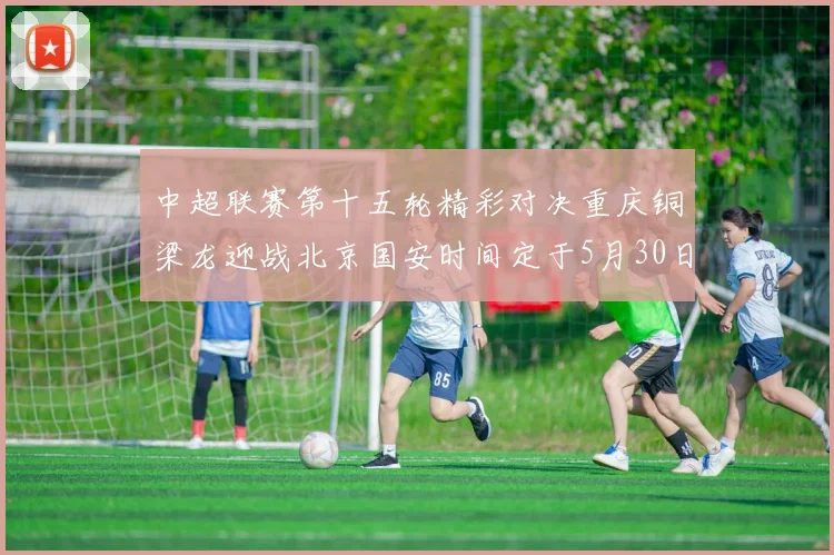 中超联赛第十五轮精彩对决重庆铜梁龙迎战北京国安时间定于5月30日20点
