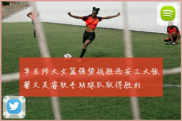 华东师大女篮强势战胜西安工大张馨文吴睿联手助球队取得胜利