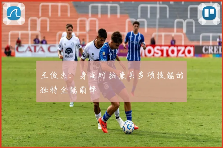 王俊杰：身高对抗兼具多项技能的独特全能前锋