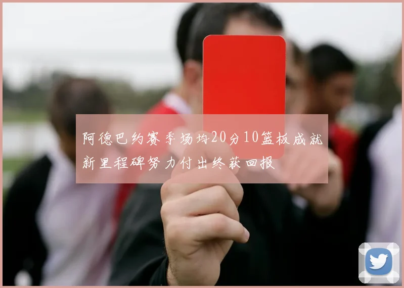 阿德巴约赛季场均20分10篮板成就新里程碑努力付出终获回报