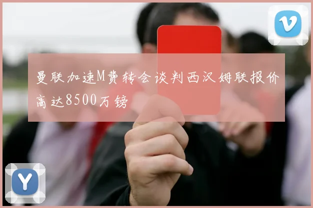 曼联加速M费转会谈判西汉姆联报价高达8500万镑