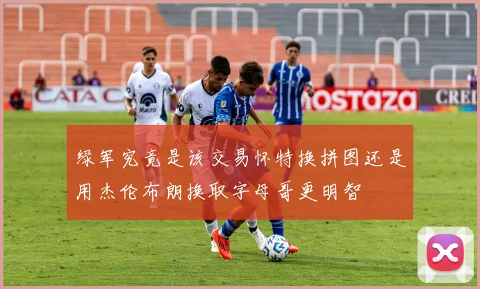 绿军究竟是该交易怀特换拼图还是用杰伦布朗换取字母哥更明智