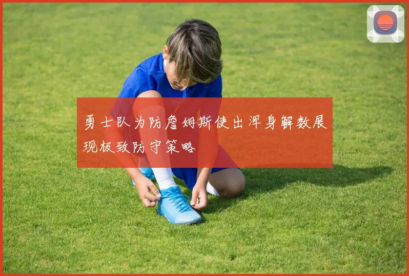 勇士队为防詹姆斯使出浑身解数展现极致防守策略