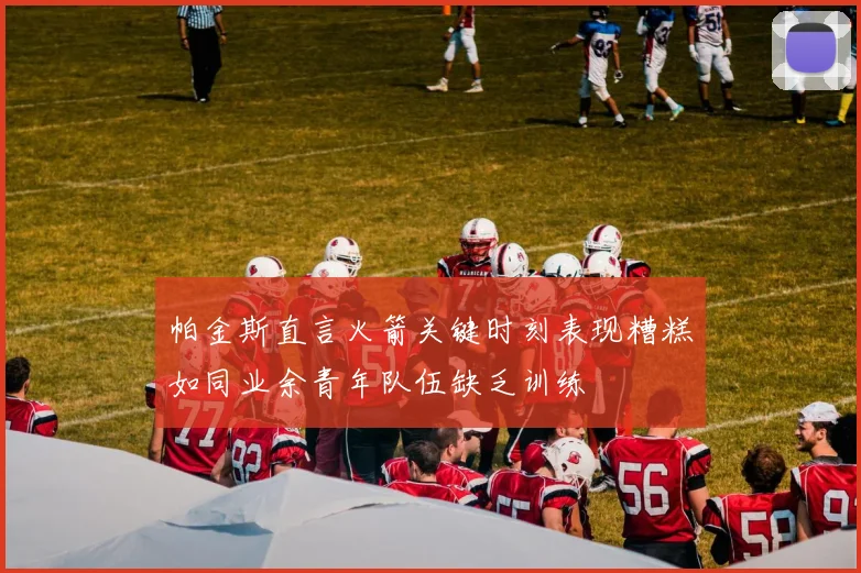 帕金斯直言火箭关键时刻表现糟糕如同业余青年队伍缺乏训练