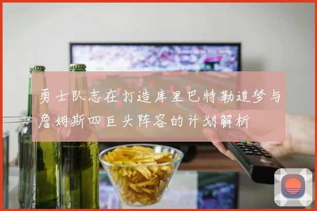 勇士队志在打造库里巴特勒追梦与詹姆斯四巨头阵容的计划解析